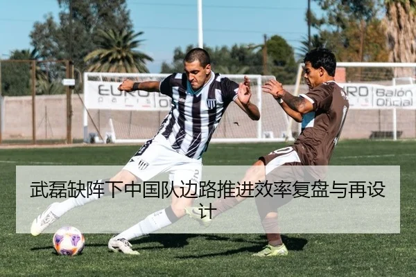 武磊缺阵下中国队边路推进效率复盘与再设计