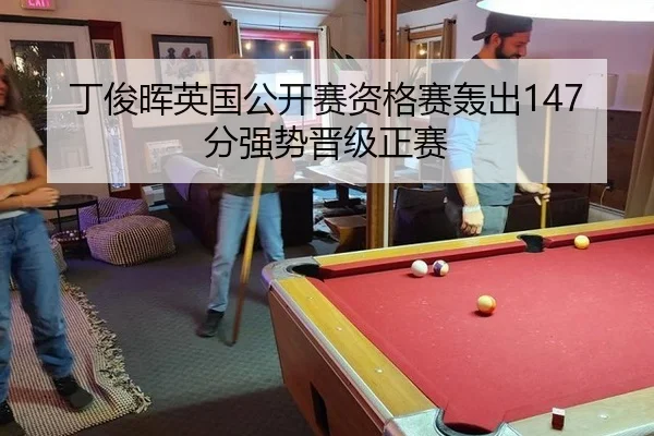 丁俊晖英国公开赛资格赛轰出147分强势晋级正赛 | PG